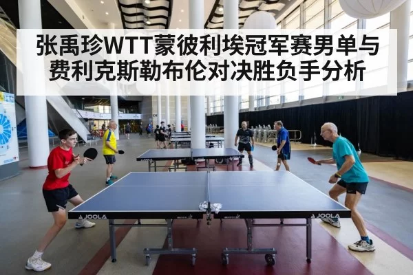 张禹珍WTT蒙彼利埃冠军赛男单与费利克斯勒布伦对决胜负手分析