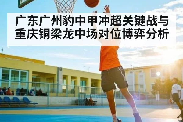 广东广州豹中甲冲超关键战与重庆铜梁龙中场对位博弈分析