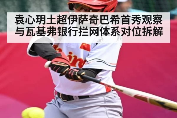袁心玥土超伊萨奇巴希首秀观察与瓦基弗银行拦网体系对位拆解